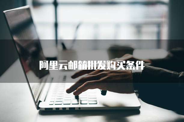 阿里云邮箱批发购买条件