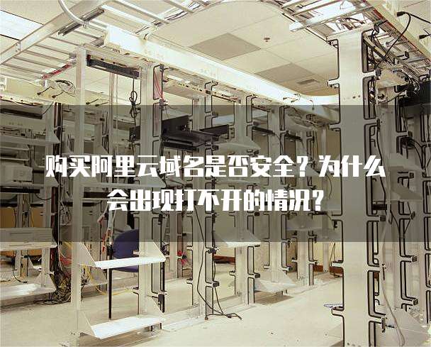 购买阿里云域名是否安全?为什么会出现打不开的情况?