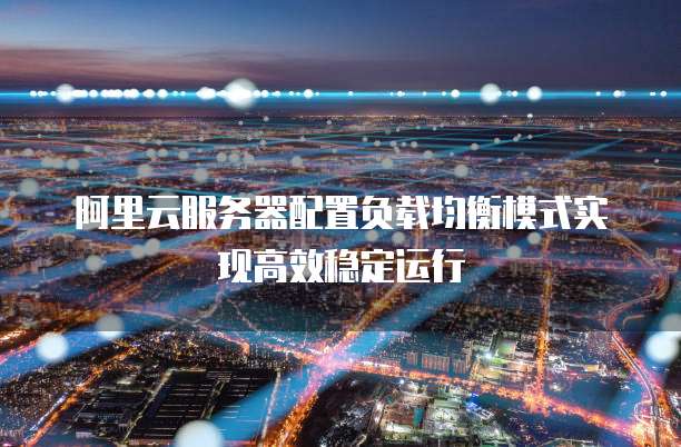 阿里云服务器配置负载均衡模式实现高效稳定运行