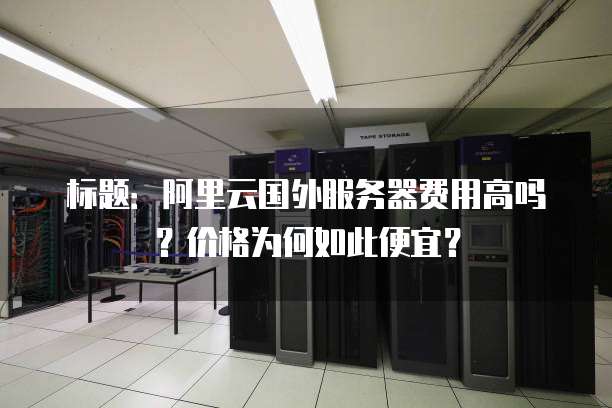 标题:阿里云国外服务器费用高吗?价格为何如此便宜?