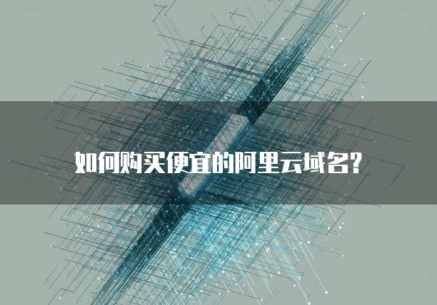如何购买便宜的阿里云域名?