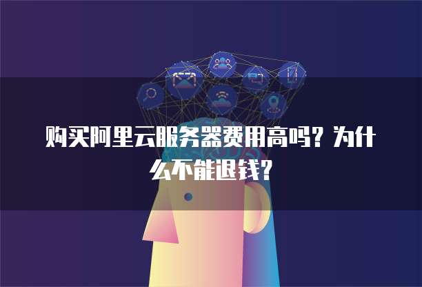 购买阿里云服务器费用高吗?为什么不能退钱?