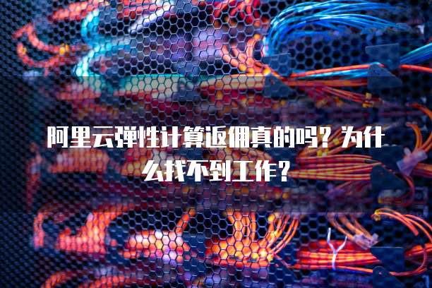 阿里云弹性计算返佣真的吗?为什么找不到工作?