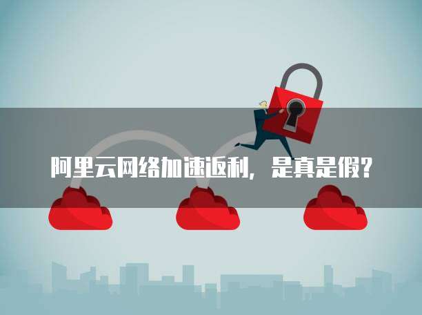 阿里云网络加速返利,是真是假?