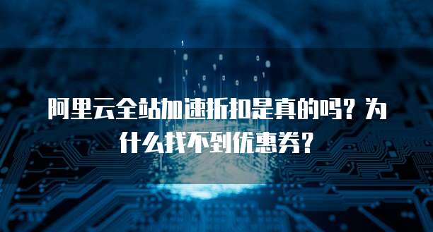 阿里云全站加速折扣是真的吗?为什么找不到优惠券?