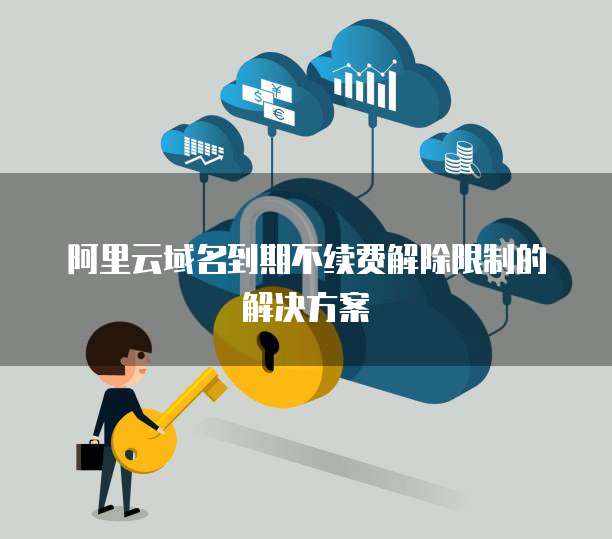阿里云域名到期不续费解除限制的解决方案