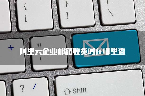 阿里云企业邮箱收费吗在哪里查