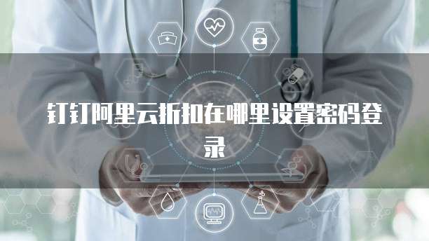 钉钉阿里云折扣在哪里设置密码登录