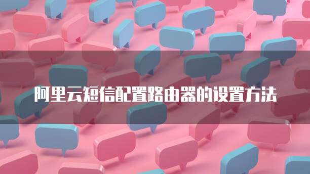 阿里云短信配置路由器的设置方法