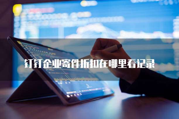 钉钉企业寄件折扣在哪里看记录