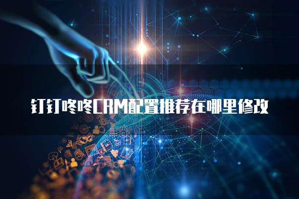 钉钉咚咚CRM配置推荐在哪里修改