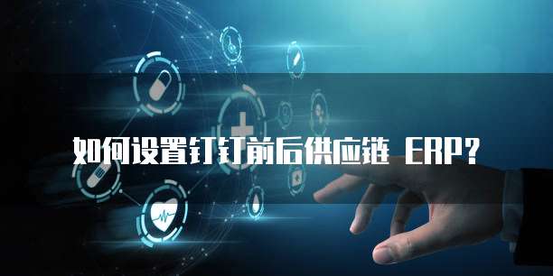 如何设置钉钉前后供应链 ERP?