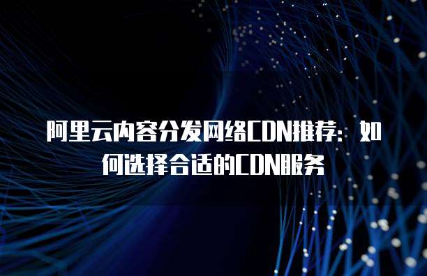 阿里云内容分发网络CDN推荐:如何选择合适的CDN服务