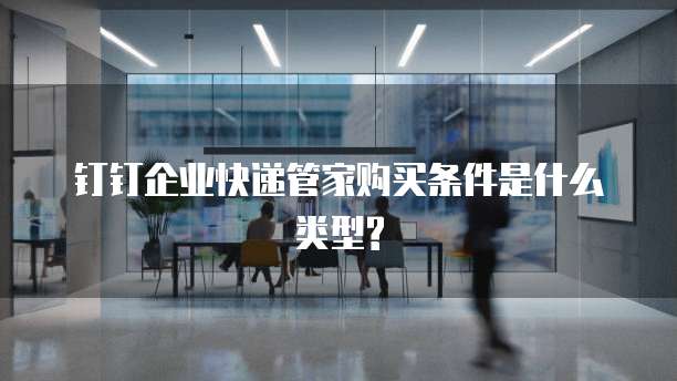 钉钉企业快递管家购买条件是什么类型?