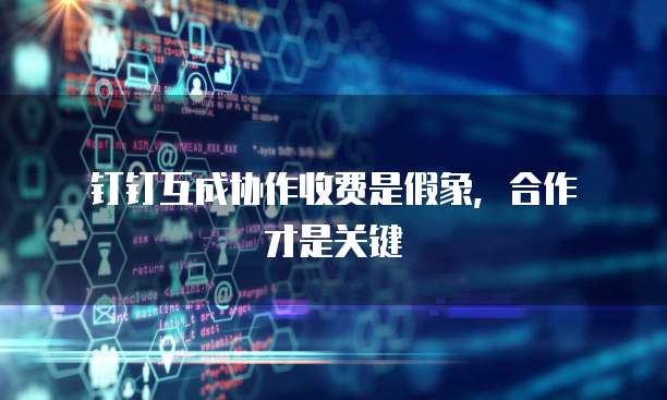 钉钉互成协作收费是假象,合作才是关键