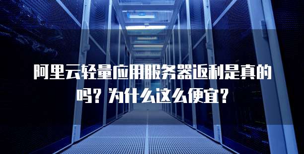 阿里云轻量应用服务器返利是真的吗？为什么这么便宜？