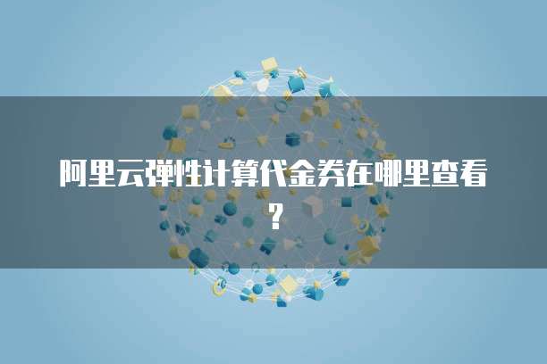 阿里云弹性计算代金券在哪里查看?