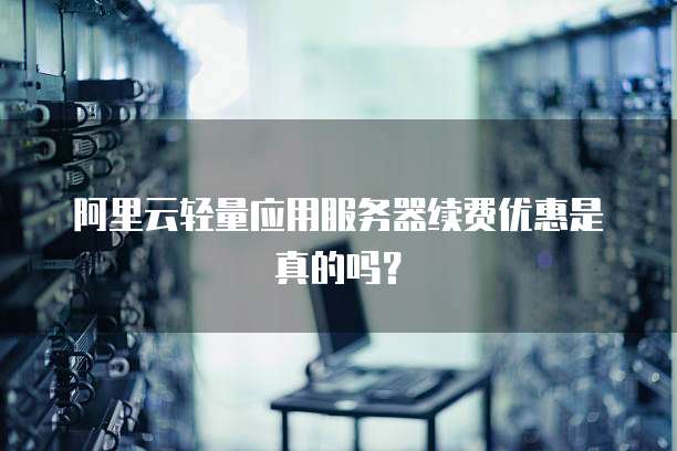 阿里云轻量应用服务器续费优惠是真的吗?