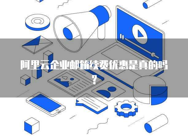阿里云企业邮箱续费优惠是真的吗?