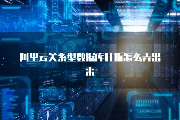 阿里云关系型数据库打折怎么弄出来