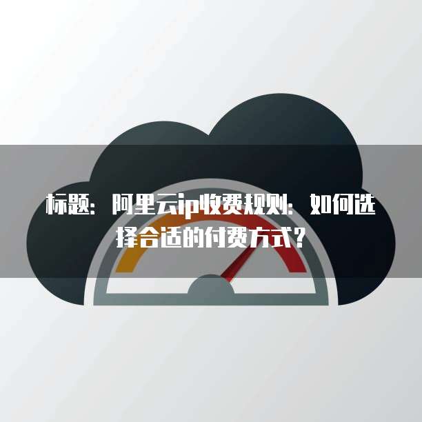 标题：阿里云ip收费规则：如何选择合适的付费方式？