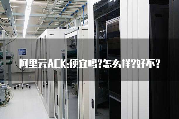 阿里云ACK:便宜吗?怎么样?好不?