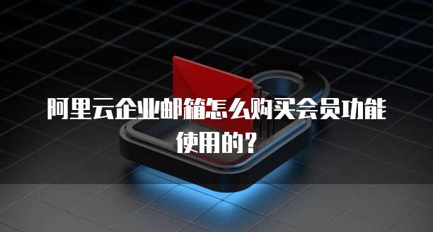 阿里云企业邮箱怎么购买会员功能使用的?
