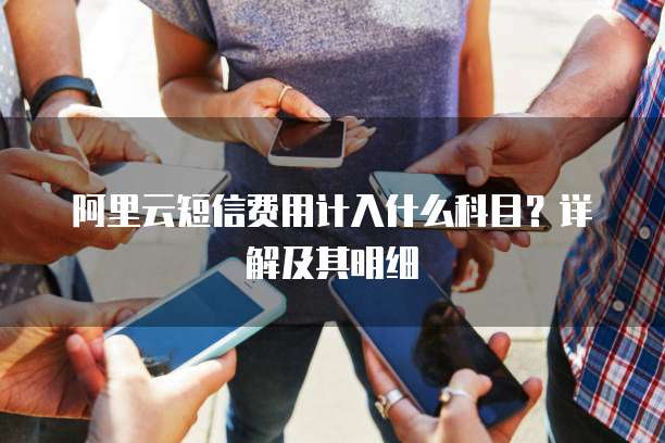 阿里云短信费用计入什么科目?详解及其明细
