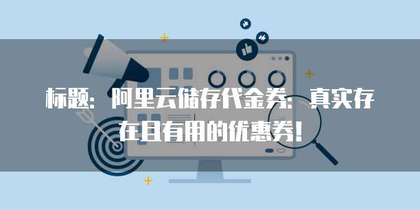 标题:阿里云储存代金券:真实存在且有用的优惠券!