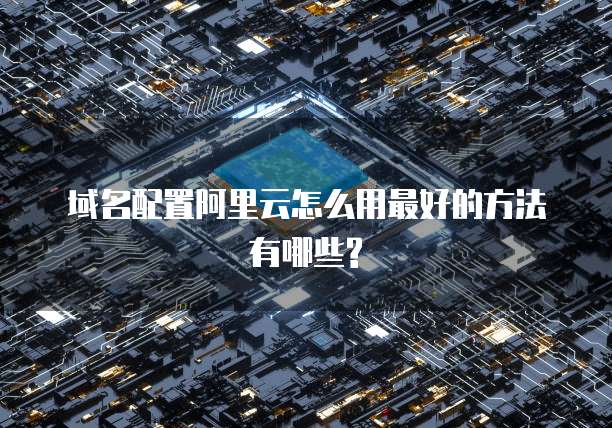 域名配置阿里云怎么用最好的方法有哪些?