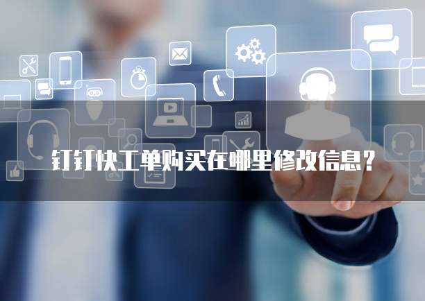 钉钉快工单购买在哪里修改信息？