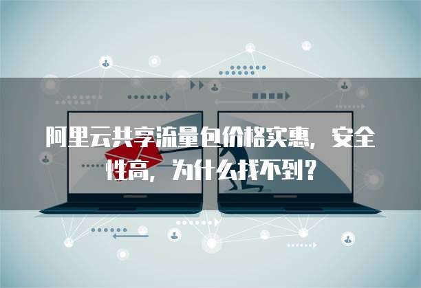 阿里云共享流量包价格实惠,安全性高,为什么找不到?