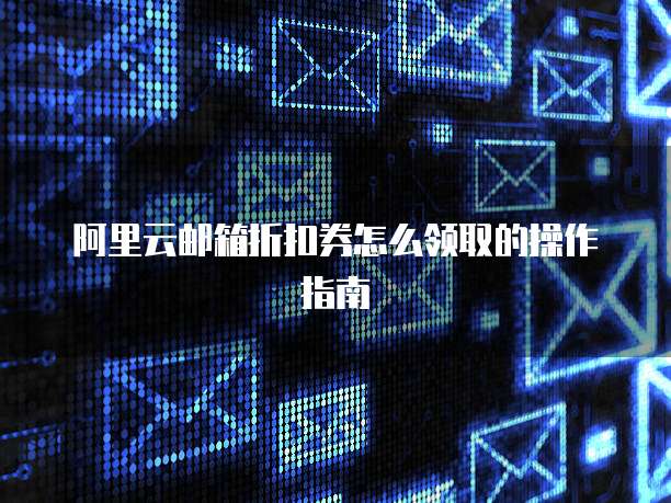 阿里云邮箱折扣券怎么领取的操作指南