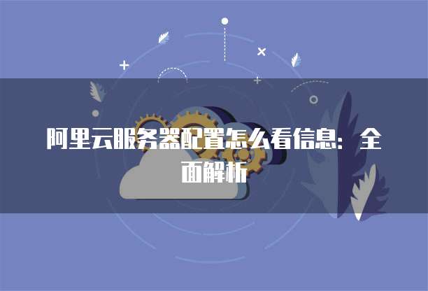 阿里云服务器配置怎么看信息:全面解析