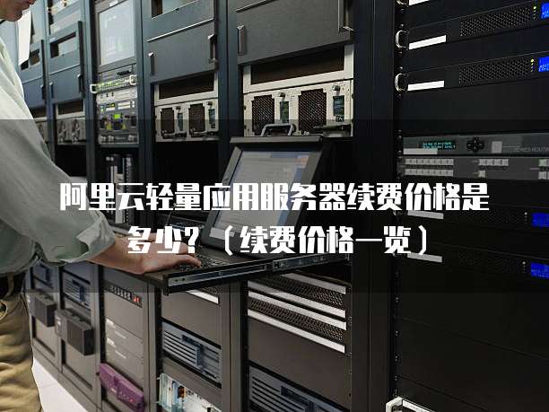 阿里云轻量应用服务器续费价格是多少？（续费价格一览）