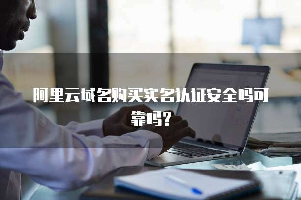 阿里云域名购买实名认证安全吗可靠吗?