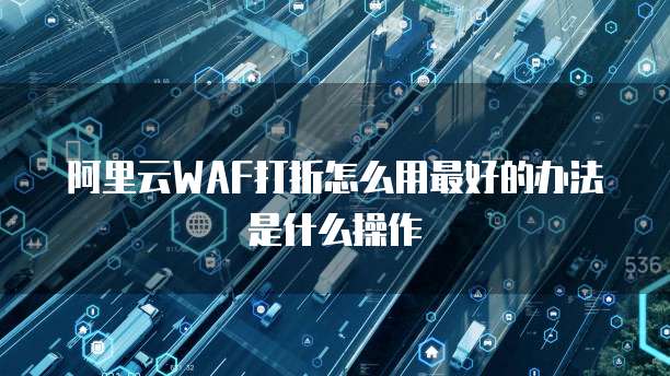 阿里云WAF打折怎么用最好的办法是什么操作