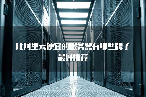 比阿里云便宜的服务器有哪些牌子最好推荐
