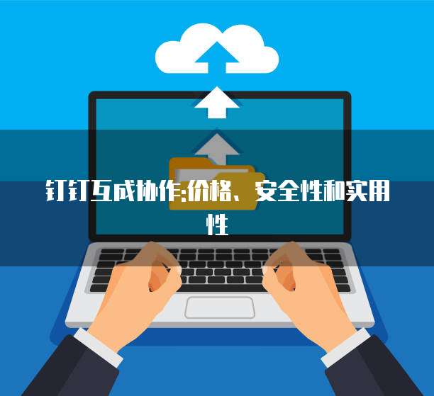 钉钉互成协作:价格、安全性和实用性