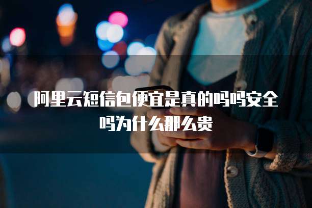阿里云短信包便宜是真的吗吗安全吗为什么那么贵