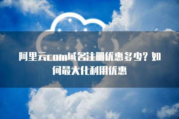 阿里云com域名注册优惠多少?如何最大化利用优惠