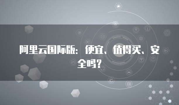 阿里云国际版:便宜、值得买、安全吗?