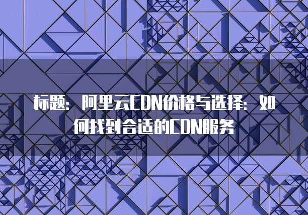 标题:阿里云CDN价格与选择:如何找到合适的CDN服务