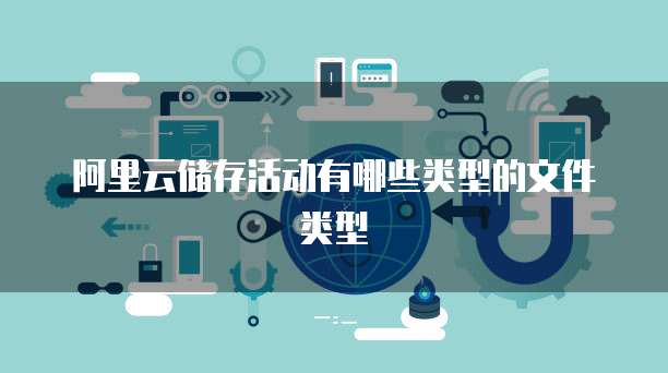 阿里云储存活动有哪些类型的文件类型
