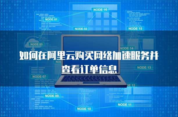如何在阿里云购买网络加速服务并查看订单信息