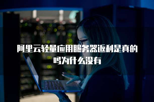 阿里云轻量应用服务器返利是真的吗为什么没有