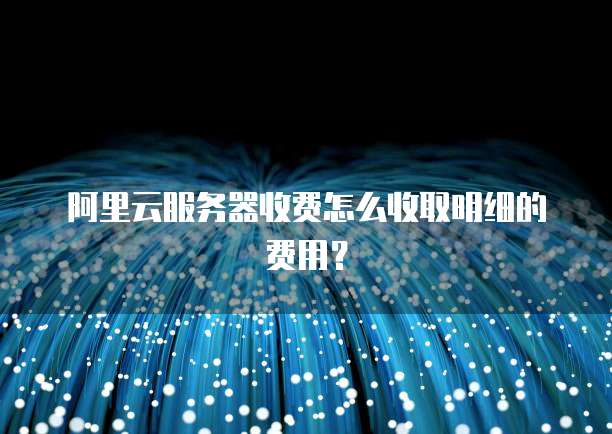阿里云服务器收费怎么收取明细的费用?