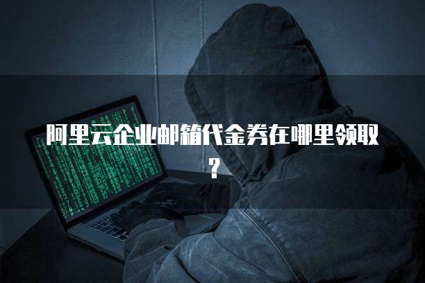 阿里云企业邮箱代金券在哪里领取?