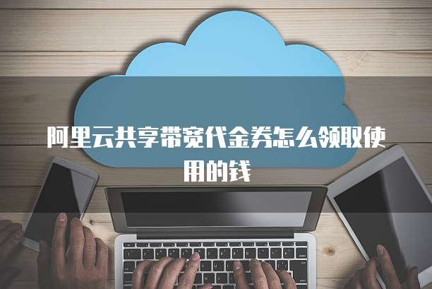 阿里云共享带宽代金券怎么领取使用的钱