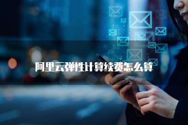 阿里云弹性计算续费怎么算